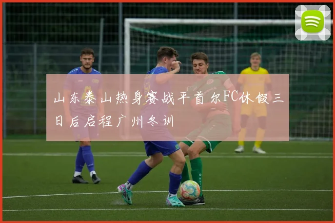 山东泰山热身赛战平首尔FC休假三日后启程广州冬训