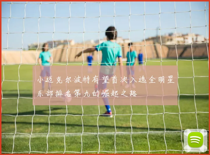 小迈克尔波特有望首次入选全明星东部排名第九的崛起之路