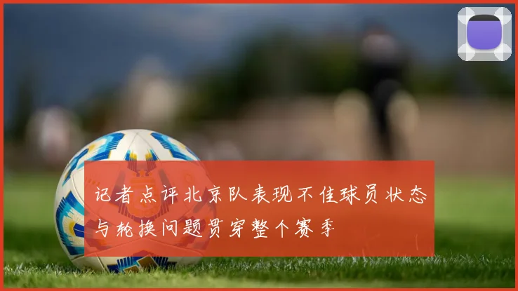 记者点评北京队表现不佳球员状态与轮换问题贯穿整个赛季