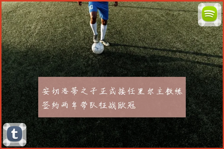 安切洛蒂之子正式接任里尔主教练签约两年带队征战欧冠