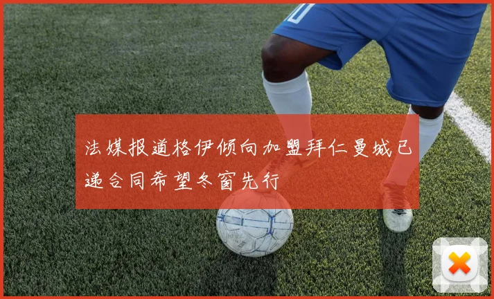 法媒报道格伊倾向加盟拜仁曼城已递合同希望冬窗先行