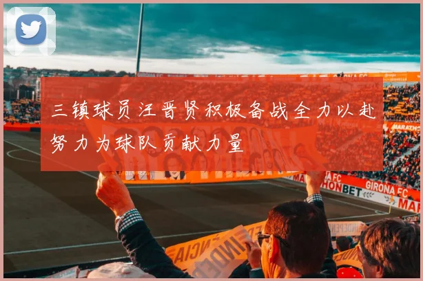 三镇球员汪晋贤积极备战全力以赴努力为球队贡献力量
