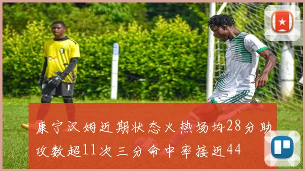 康宁汉姆近期状态火热场均28分助攻数超11次三分命中率接近44