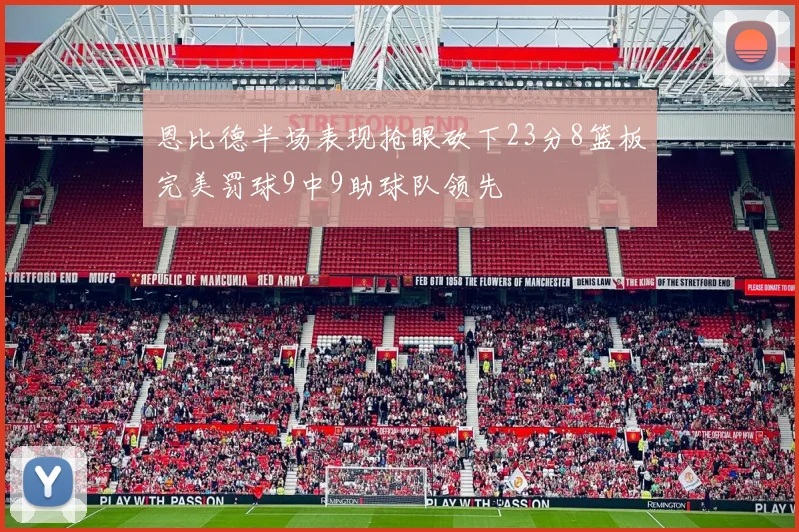 恩比德半场表现抢眼砍下23分8篮板完美罚球9中9助球队领先