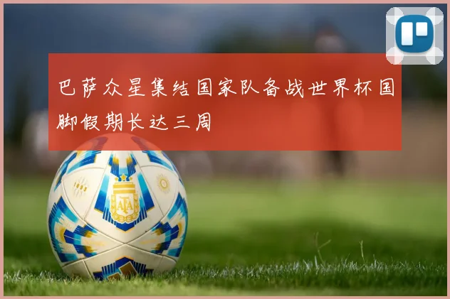 巴萨众星集结国家队备战世界杯国脚假期长达三周