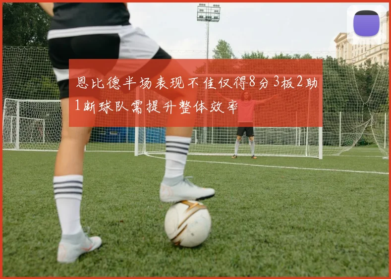 恩比德半场表现不佳仅得8分3板2助1断球队需提升整体效率