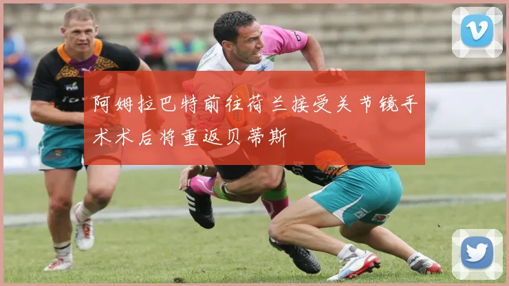 阿姆拉巴特前往荷兰接受关节镜手术术后将重返贝蒂斯