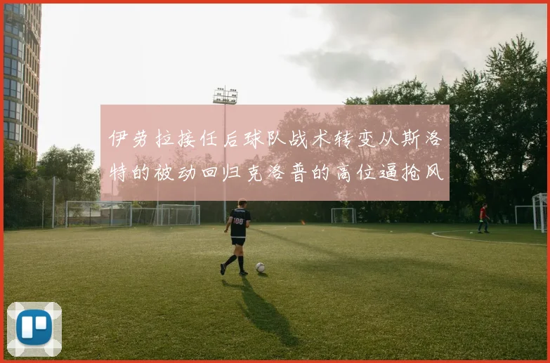 伊劳拉接任后球队战术转变从斯洛特的被动回归克洛普的高位逼抢风格