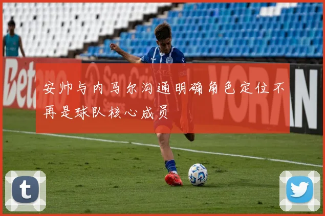 安帅与内马尔沟通明确角色定位不再是球队核心成员