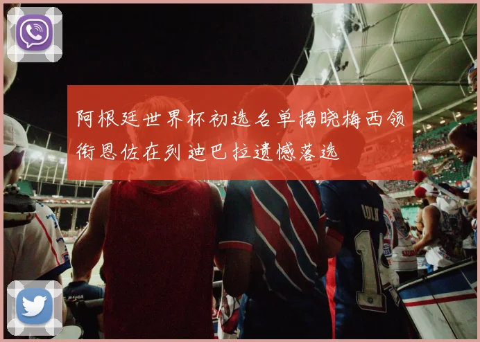 阿根廷世界杯初选名单揭晓梅西领衔恩佐在列迪巴拉遗憾落选