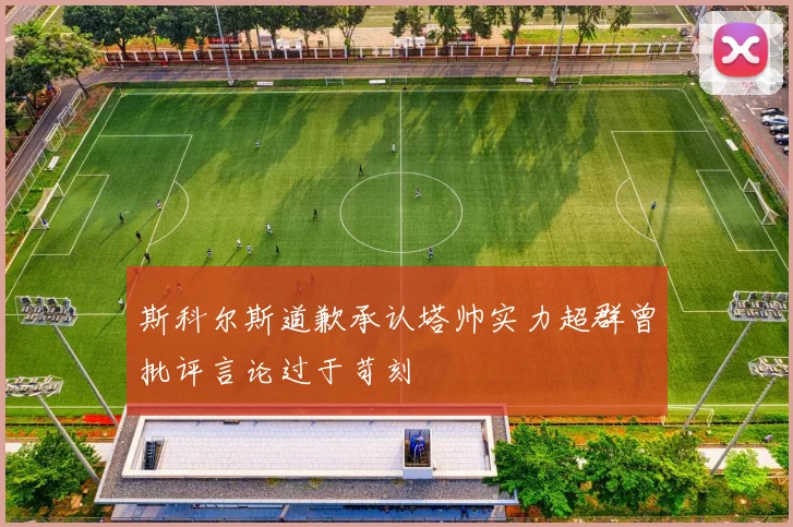 斯科尔斯道歉承认塔帅实力超群曾批评言论过于苛刻