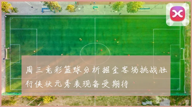 周三竞彩篮球分析掘金客场挑战独行侠状元秀表现备受期待