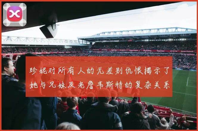 珍妮对所有人的无差别仇恨揭示了她与兄妹及老詹韦斯特的复杂关系