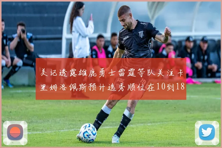 美记透露雄鹿勇士雷霆等队关注卡里姆洛佩斯预计选秀顺位在10到18之间
