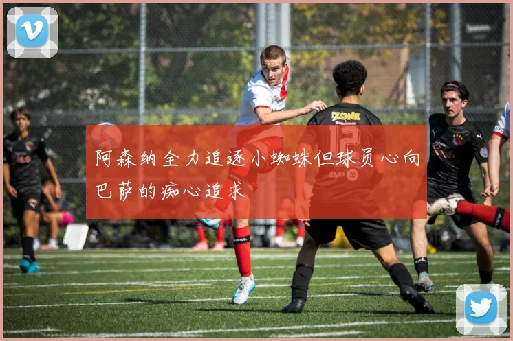 阿森纳全力追逐小蜘蛛但球员心向巴萨的痴心追求