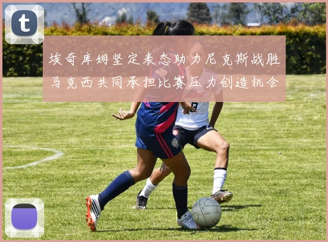 埃奇库姆坚定表态助力尼克斯战胜马克西共同承担比赛压力创造机会