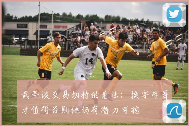 武圣谈交易切特的看法：换字母哥才值得否则他仍有潜力可挖