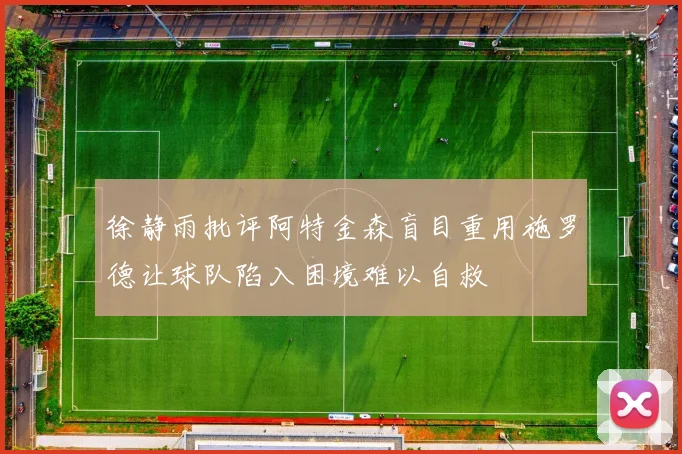 徐静雨批评阿特金森盲目重用施罗德让球队陷入困境难以自救