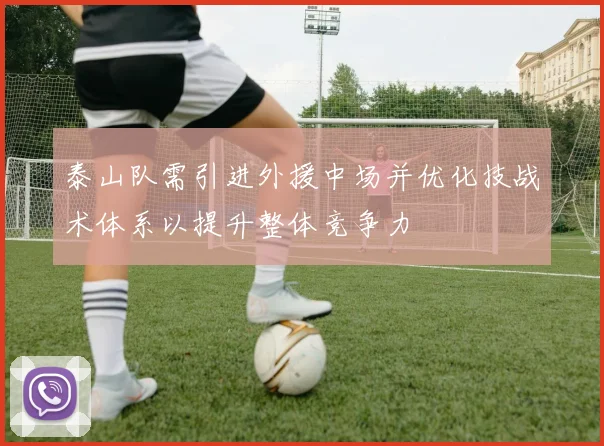 泰山队需引进外援中场并优化技战术体系以提升整体竞争力