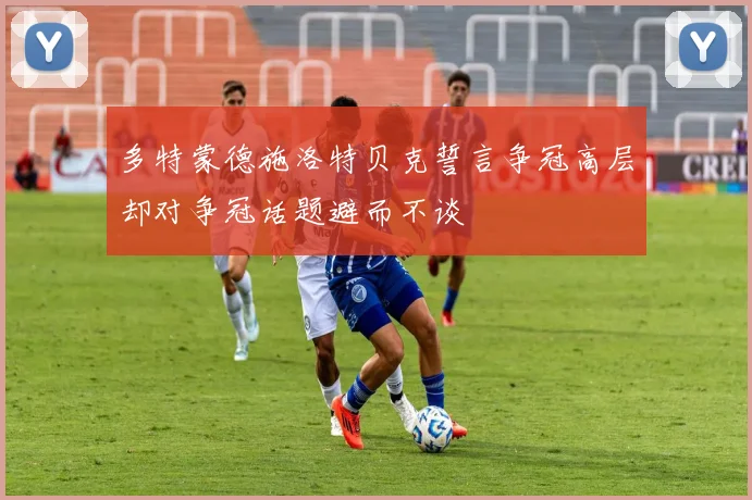 多特蒙德施洛特贝克誓言争冠高层却对争冠话题避而不谈