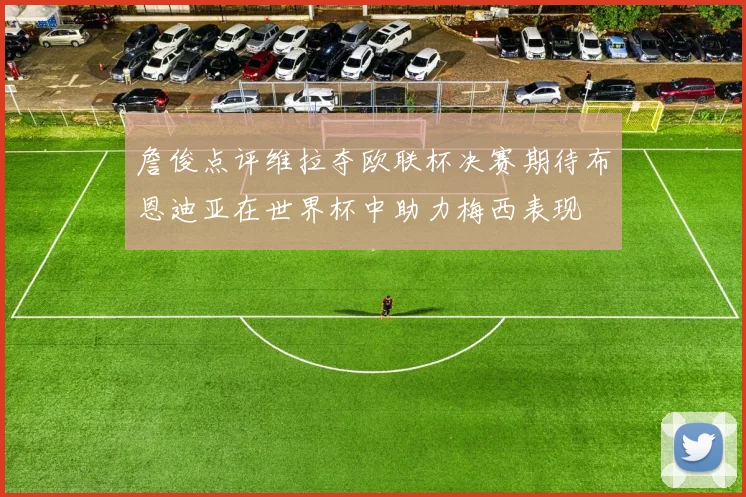 詹俊点评维拉夺欧联杯决赛期待布恩迪亚在世界杯中助力梅西表现